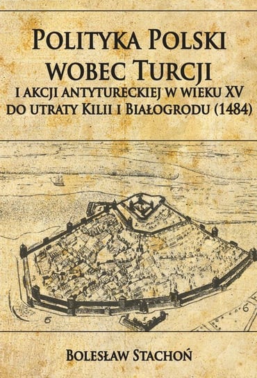 Polityka Polski wobec Turcji i akcji antytureckiej w wieku XV do utraty Kilii i Białogrodu (1484) Stachoń Bolesław