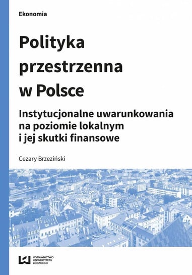 Polityka przestrzenna w Polsce. Instytucjonalne uwarunkowania na poziomie lokalnym i jej skutki finansowe Brzeziński Cezary