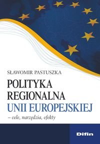 Polityka regionalna Unii Europejskiej. Cele, narzędzia, efekty Pastuszka Sławomir