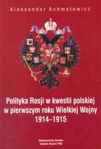 Polityka Rosji w kwestii Polskiej w pierwszym roku Wielkiej Wojny 1914-1915 Achmatowicz Aleksander
