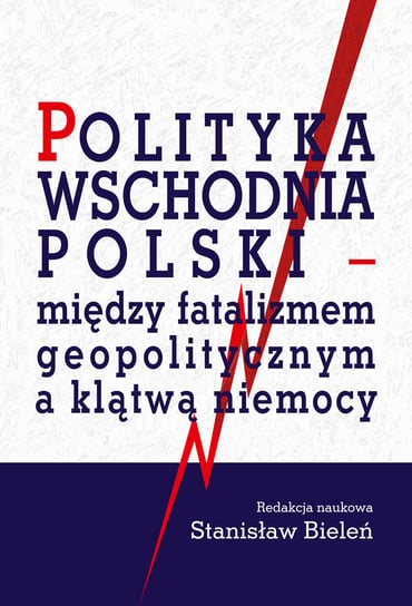 Polityka wschodnia Polski - między fatalizmem geopolitycznym a klątwą niemocy Opracowanie zbiorowe