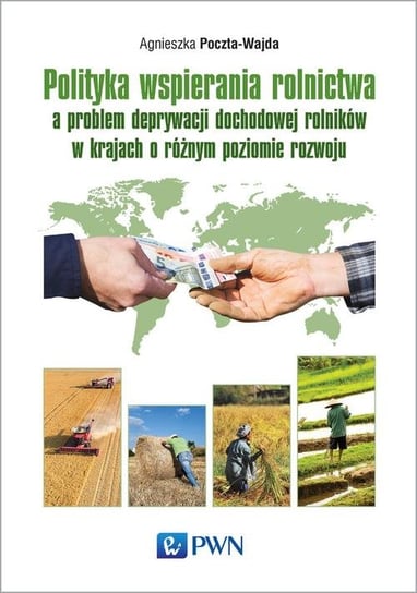Polityka wspierania rolnictwa a problem deprywacji dochodowej rolników w krajach o różnym poziomie rozwoju Poczta-Wajda Agnieszka