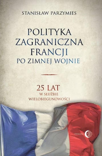 Polityka zagraniczna Francji po zimnej wojnie. 25 lat w służbie wielobiegunowości Parzymies Stanisław