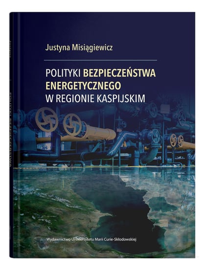 Polityki bezpieczeństwa energetycznego w regionie kaspijskim Misiągiewicz Justyna