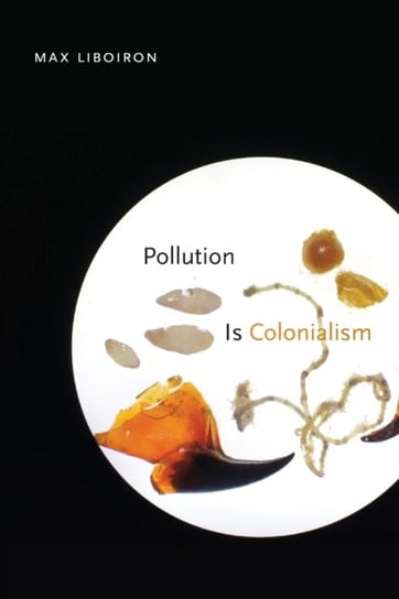 Pollution Is Colonialism Max Liboiron