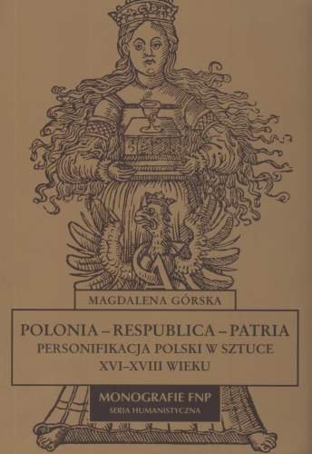 Polonia Respublica Patria Personifikacja Polski w Sztuce XVI - XVIII Wieku Nagórska Magdalena