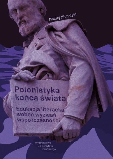 Polonistyka końca świata. Edukacja literacka wobec wyzwań współczesności Michalski Maciej