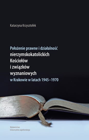 Położenie prawne i działalność nierzymskokatolickich kościołów i związków wyznaniowych w Krakowie w latach 1945-1970 Krzysztofek Katarzyna