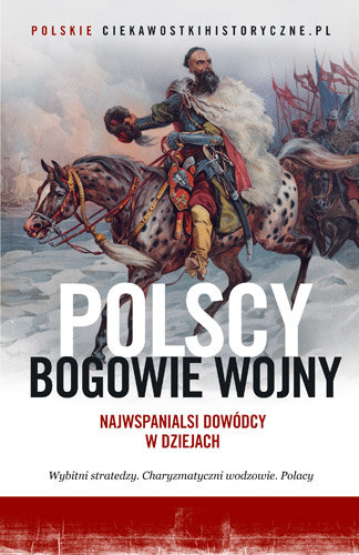 Polscy bogowie wojny. Najwspanialsi dowódcy w dziejach Opracowanie zbiorowe