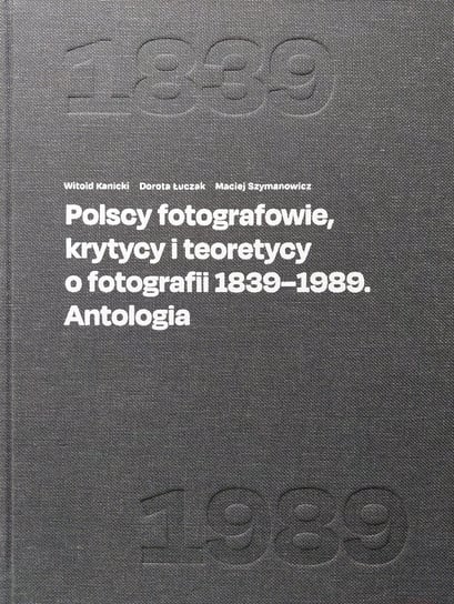 Polscy fotografowie, krytycy i teoretycy o fotografii 1839-1989. Antologia Opracowanie zbiorowe