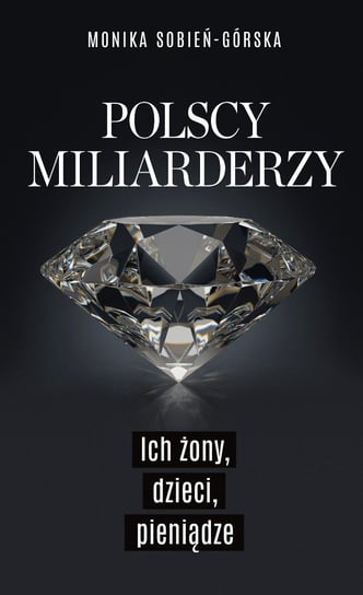 Polscy miliarderzy. Ich żony, dzieci, pieniądze Sobień-Górska Monika