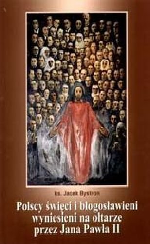 Polscy święci i błogosławieni wyniesieni na ołtarze przez Jana Pawła II Bystron Jacek