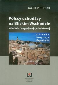Polscy uchodźcy na Bliskim Wschodzie w latach drugiej wojny światowej Ośrodki Instytucje Organizacje Pietrzak Jacek