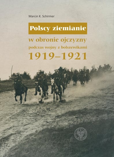 Polscy ziemianie w obronie ojczyzny podczas wojny z bolszewikami 1919-1921 Marcin K. Schirmer