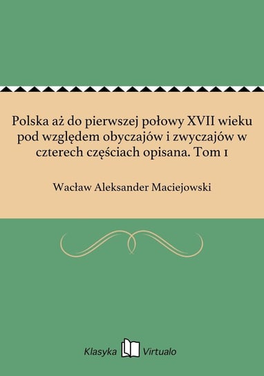 Polska aż do pierwszej połowy XVII wieku pod względem obyczajów i zwyczajów w czterech częściach opisana. Tom 1 Maciejowski Wacław Aleksander