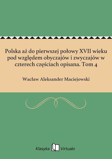 Polska aż do pierwszej połowy XVII wieku pod względem obyczajów i zwyczajów w czterech częściach opisana. Tom 4 Maciejowski Wacław Aleksander