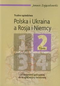 Polska i Ukraina a Rosja i Niemcy. Tom 2. Od autonomii galicyjskiej do drugiej wojny światowej Zajączkowski Janusz