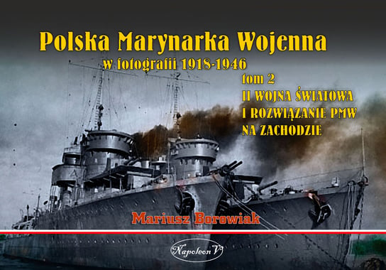Polska Marynarka Wojenna w fotografii 1918-1946. Tom 2. II wojna światowa i rozwiązanie PWM na Zachodzie Borowiak Mariusz