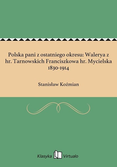 Polska pani z ostatniego okresu: Walerya z hr. Tarnowskich Franciszkowa hr. Mycielska 1830-1914 Koźmian Stanisław