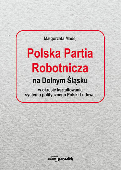 Polska Partia Robotnicza na Dolnym Śląsku w okresie kształtowania systemu politycznego Polski Ludowe Madej Małgorzata
