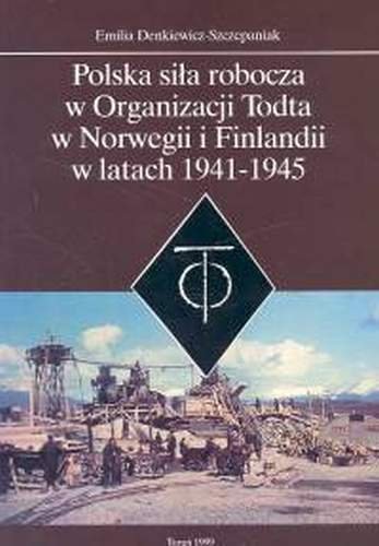Polska siła robocza w Organizacji Todta w Norwegii i Finlandii w Latach 1941-1945 Denkiewicz-Szczepaniak Emilia
