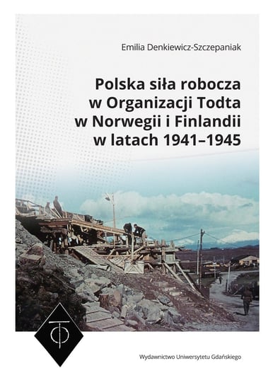 Polska siła robocza w Organizacji Todta w Norwegii i Finlandii w latach 1941-1945 Denkiewicz-Szczepaniak Emilia