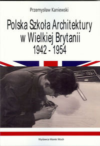 Polska Szkoła Architektury w Wielkiej Brytanii 1942-1954 Kaniewski Przemysław