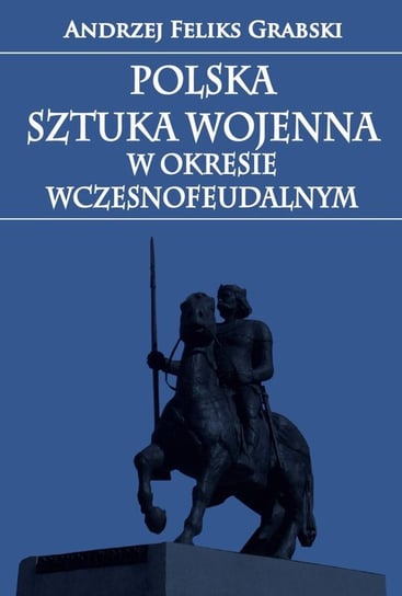 Polska sztuka wojenna w okresie wczesnofeudalnym Andrzej Feliks Grabski