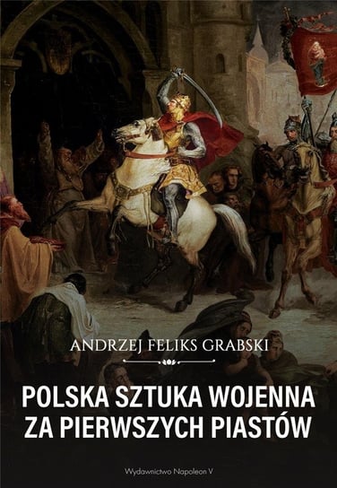 Polska sztuka wojenna za pierwszych Piastów Andrzej Feliks Grabski
