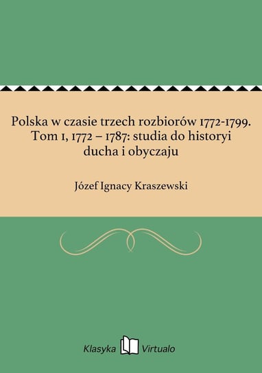 Polska w czasie trzech rozbiorów 1772-1799. Tom 1, 1772 – 1787: studia do historyi ducha i obyczaju Kraszewski Józef Ignacy