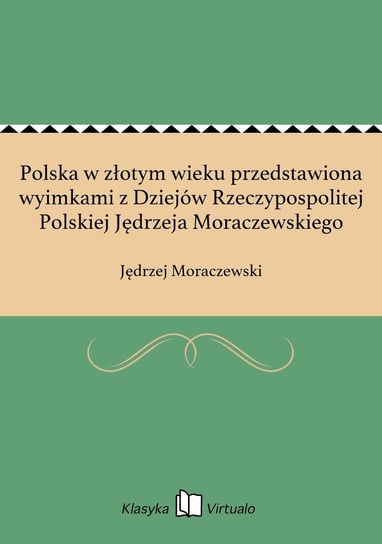 Polska w złotym wieku przedstawiona wyimkami z Dziejów Rzeczypospolitej Polskiej Jędrzeja Moraczewskiego Moraczewski Jędrzej