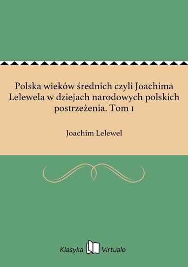 Polska wieków średnich czyli Joachima Lelewela w dziejach narodowych polskich postrzeżenia. Tom 1 Lelewel Joachim