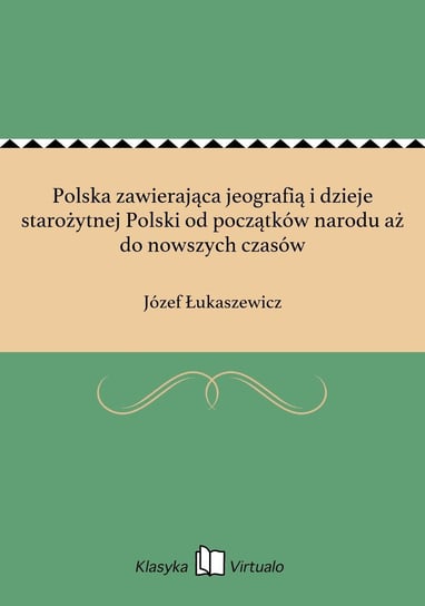 Polska zawierająca jeografią i dzieje starożytnej Polski od początków narodu aż do nowszych czasów Łukaszewicz Józef