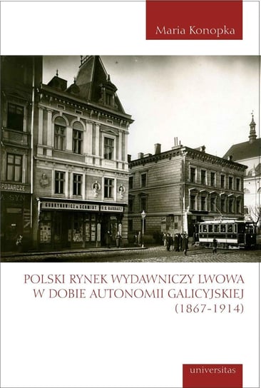 Polski rynek wydawniczy Lwowa w dobie autonomii galicyjskiej 1867-1914 Konopka Maria