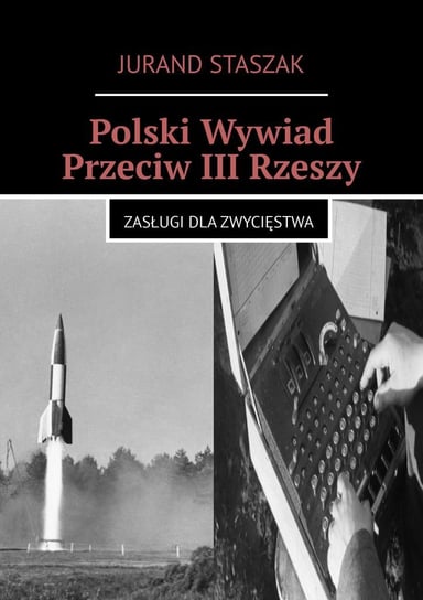 Polski Wywiad Przeciw III Rzeszy. Zasługi dla zwycięstwa Staszak Jurand