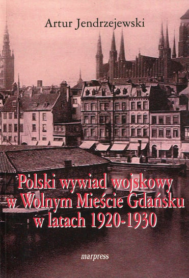 Polski wywiad wojskowy w Wolnym Mieście Gdańsku w latach 1920-1930 Jendrzejewski Artur