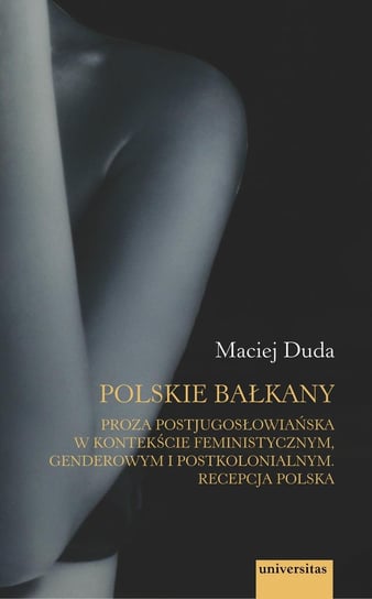 Polskie Bałkany. Proza postjugosłowiańska w kontekście feministycznym, genderowym i postkolonialnym. Recepcja polska Duda Maciej