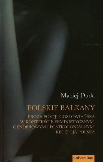Polskie Bałkany. Proza postjugosłowiańska w kontekście feministycznym genderowym i postkolonialnym. Recepcja Polska Duda Maciej