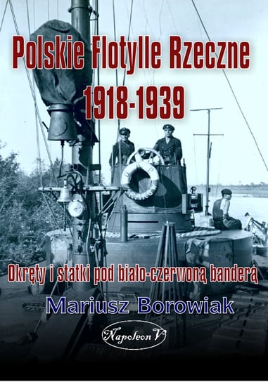 Polskie flotylle rzeczne 1918-1939. Okręty i statki pod biało-czerwoną banderą Borowiak Mariusz