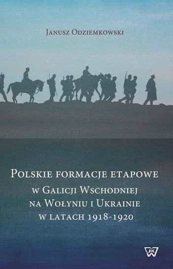 Polskie formacje etapowe w Galicji Wschodniej na Wołyniu i Ukrainie w latach 1918-1920 Odziemkowski Janusz