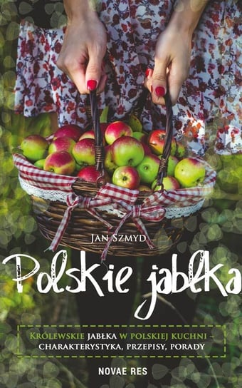 Polskie jabłka. Królewskie jabłka w polskiej kuchni - charakterystyka, przepisy, porady Szmyd Jan