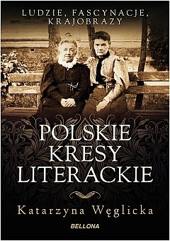 Polskie kresy literackie. Ludzie, fascynacja, krajobrazy Węglicka Katarzyna
