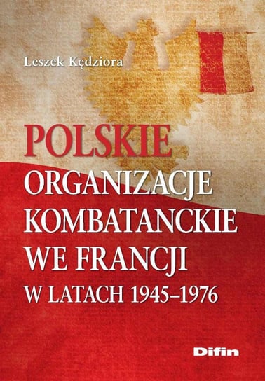 Polskie organizacje kombatanckie we Francji w latach 1945-1976 Kędziora Leszek