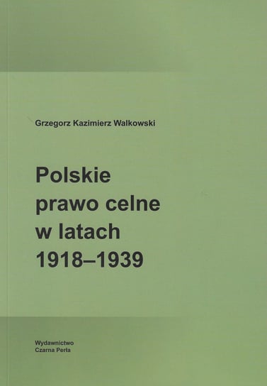 Polskie prawo celne w latach 1918-1939 Walkowski Grzegorz Kazimierz