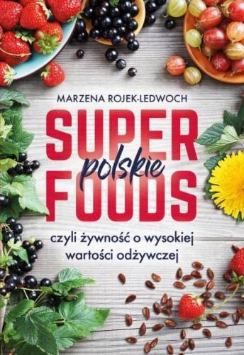 Polskie superfoods. Rośliny dla zdrowia Rojek-Ledwoch Marzena