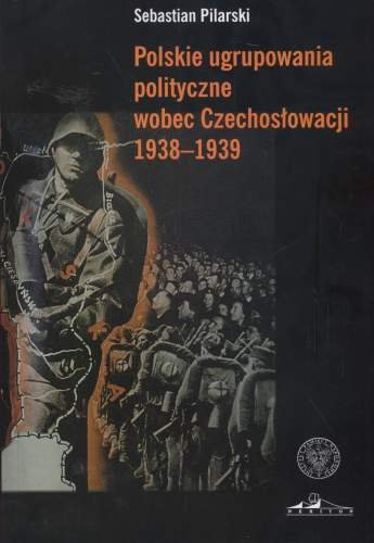 Polskie ugrupowania polityczne wobec Czechosłowacji 1938–1939 Pilarski Sebastian