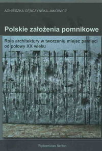Polskie założenia pomnikowe. Rola architektury w tworzeniu miejsc pamięci od połowy XX wieku Gębczyńska-Janowicz Agnieszka
