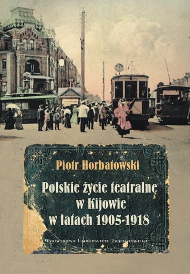 Polskie życie teatralne w Kijowie w latach 1905-1918 Horbatowski Piotr