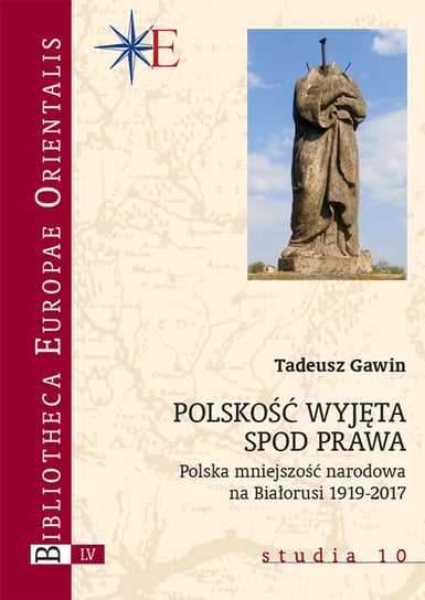 Polskość wyjęta spod prawa. Polska mniejszość narodowa na Białorusi 1919-2017 Gawin Tadeusz