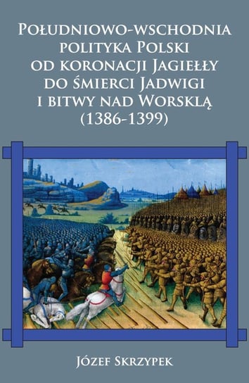 Południowo-wschodnia polityka Polski od koronacji Jagiełły do śmierci Jadwigi i bitwy nad Worsklą (1386-1399) Skrzypek Józef